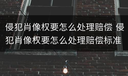 侵犯肖像权要怎么处理赔偿 侵犯肖像权要怎么处理赔偿标准