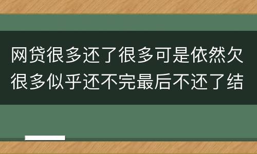 网贷很多还了很多可是依然欠很多似乎还不完最后不还了结果会怎样