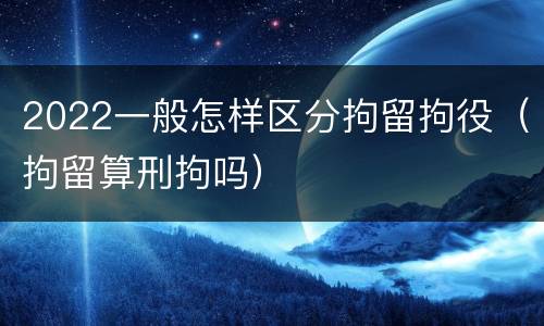 2022一般怎样区分拘留拘役（拘留算刑拘吗）