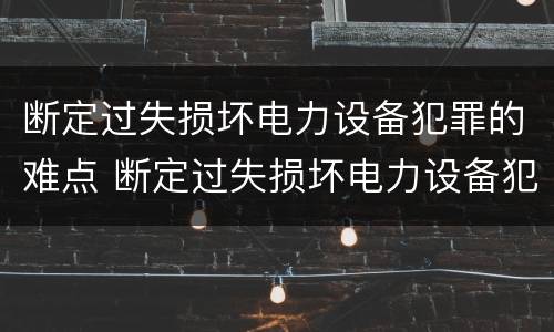 断定过失损坏电力设备犯罪的难点 断定过失损坏电力设备犯罪的难点是