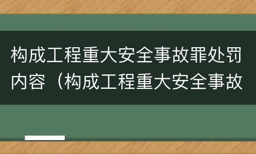 构成工程重大安全事故罪处罚内容（构成工程重大安全事故罪处罚内容是什么）