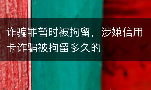 诈骗罪暂时被拘留，涉嫌信用卡诈骗被拘留多久的