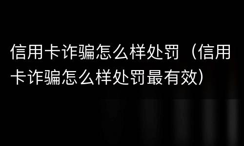 信用卡诈骗怎么样处罚（信用卡诈骗怎么样处罚最有效）