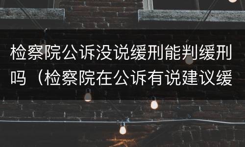 检察院公诉没说缓刑能判缓刑吗（检察院在公诉有说建议缓刑）