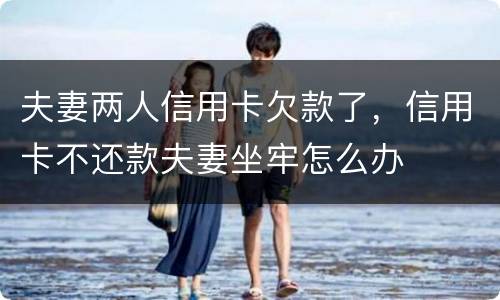 夫妻两人信用卡欠款了，信用卡不还款夫妻坐牢怎么办