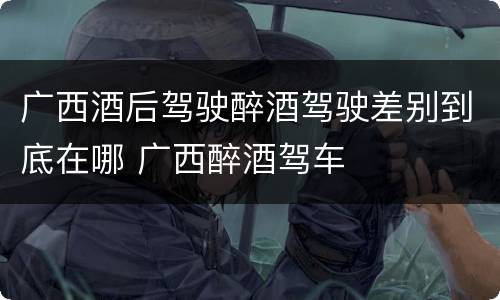 广西酒后驾驶醉酒驾驶差别到底在哪 广西醉酒驾车