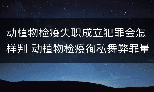 动植物检疫失职成立犯罪会怎样判 动植物检疫徇私舞弊罪量刑