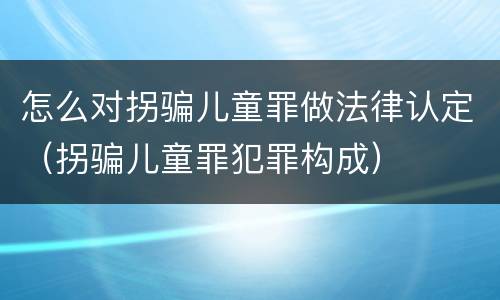 怎么对拐骗儿童罪做法律认定（拐骗儿童罪犯罪构成）