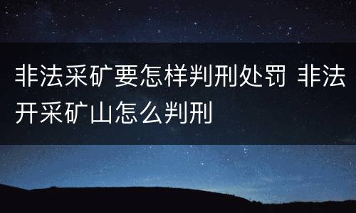 非法采矿要怎样判刑处罚 非法开采矿山怎么判刑