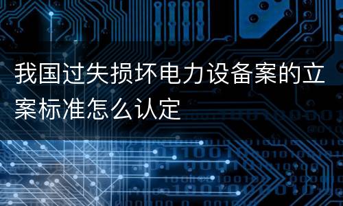 我国过失损坏电力设备案的立案标准怎么认定