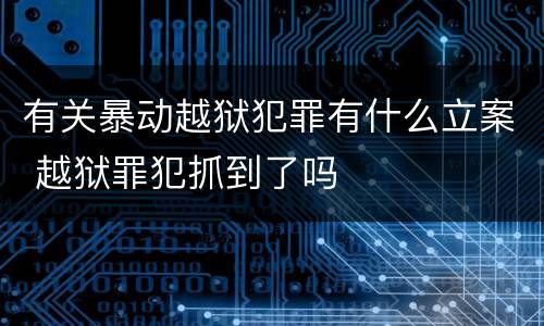 有关暴动越狱犯罪有什么立案 越狱罪犯抓到了吗