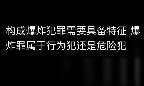 构成爆炸犯罪需要具备特征 爆炸罪属于行为犯还是危险犯