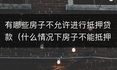 有哪些房子不允许进行抵押贷款（什么情况下房子不能抵押贷款）