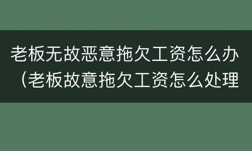 老板无故恶意拖欠工资怎么办（老板故意拖欠工资怎么处理）