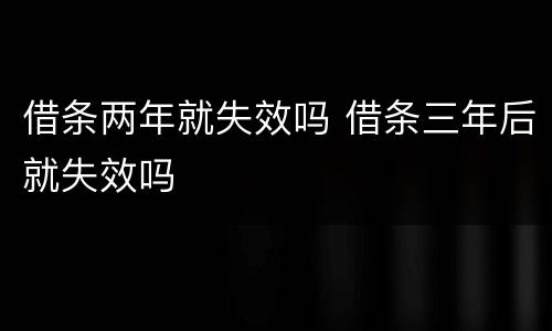 借条两年就失效吗 借条三年后就失效吗