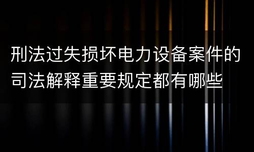 刑法过失损坏电力设备案件的司法解释重要规定都有哪些
