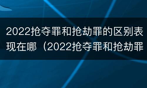 2022抢夺罪和抢劫罪的区别表现在哪（2022抢夺罪和抢劫罪的区别表现在哪里）