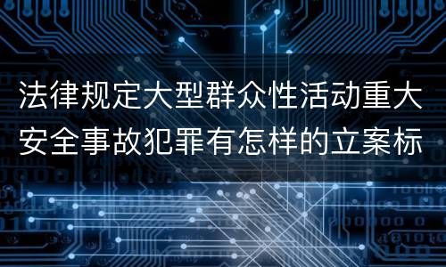 法律规定大型群众性活动重大安全事故犯罪有怎样的立案标准