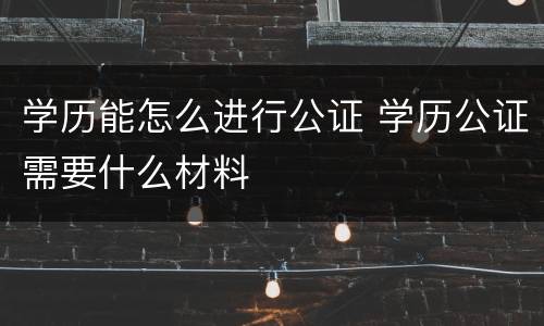 学历能怎么进行公证 学历公证需要什么材料