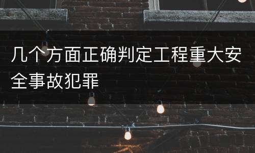 几个方面正确判定工程重大安全事故犯罪