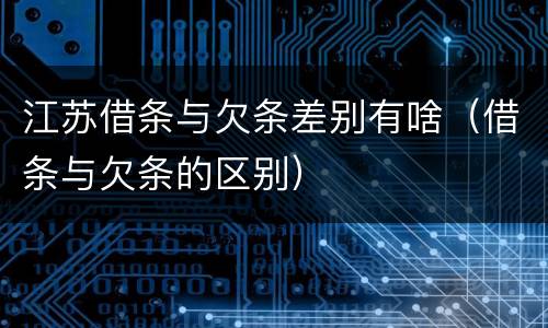 江苏借条与欠条差别有啥（借条与欠条的区别）