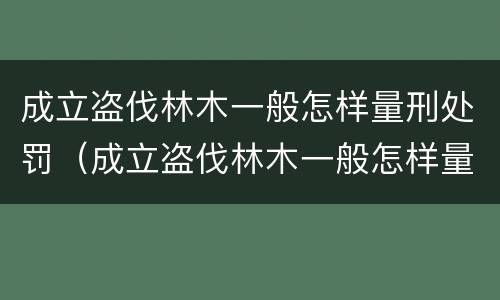成立盗伐林木一般怎样量刑处罚（成立盗伐林木一般怎样量刑处罚的）