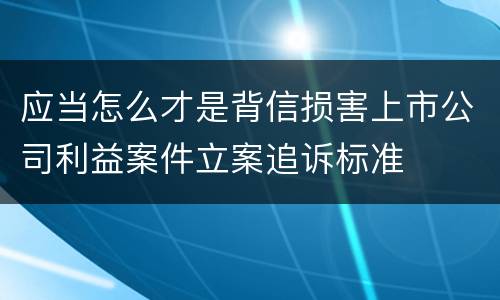 应当怎么才是背信损害上市公司利益案件立案追诉标准