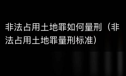 非法占用土地罪如何量刑（非法占用土地罪量刑标准）