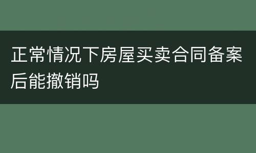 正常情况下房屋买卖合同备案后能撤销吗