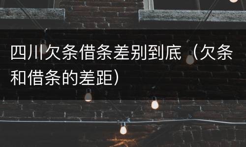 四川欠条借条差别到底（欠条和借条的差距）