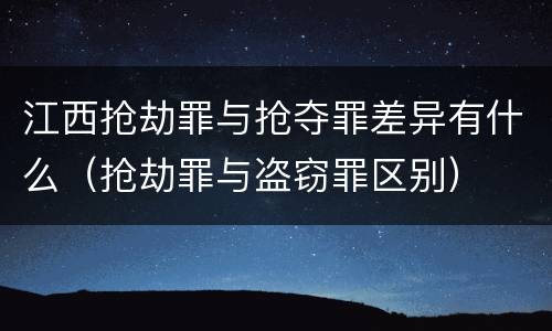 江西抢劫罪与抢夺罪差异有什么（抢劫罪与盗窃罪区别）
