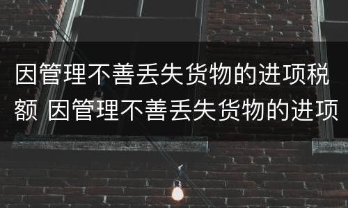 因管理不善丢失货物的进项税额 因管理不善丢失货物的进项税额转出计算