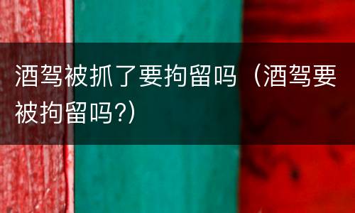 酒驾被抓了要拘留吗（酒驾要被拘留吗?）