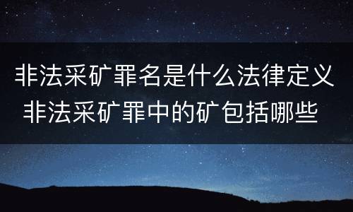 非法采矿罪名是什么法律定义 非法采矿罪中的矿包括哪些