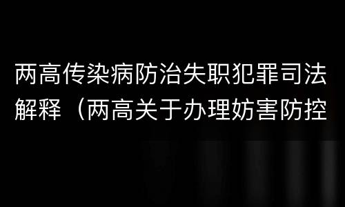 两高传染病防治失职犯罪司法解释（两高关于办理妨害防控突发传染病疫情刑事案件司法解释）