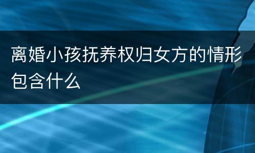 离婚小孩抚养权归女方的情形包含什么
