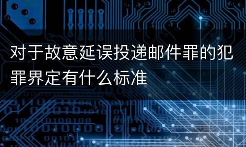 对于故意延误投递邮件罪的犯罪界定有什么标准