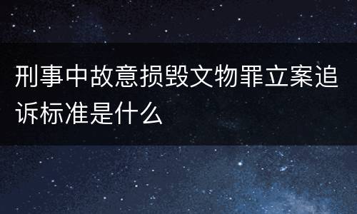 刑事中故意损毁文物罪立案追诉标准是什么