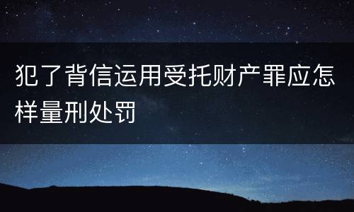 犯了背信运用受托财产罪应怎样量刑处罚