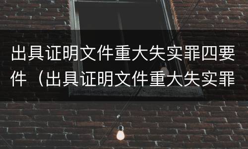 出具证明文件重大失实罪四要件（出具证明文件重大失实罪是过失犯罪吗）