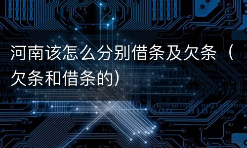 河南该怎么分别借条及欠条（欠条和借条的）