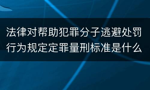 法律对帮助犯罪分子逃避处罚行为规定定罪量刑标准是什么