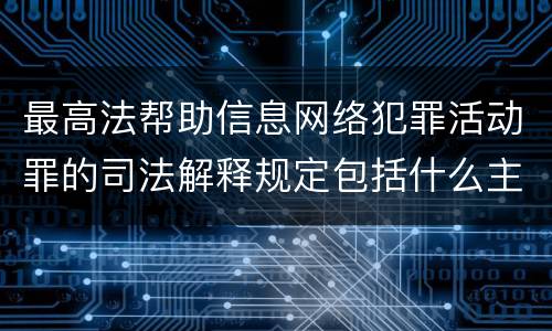 最高法帮助信息网络犯罪活动罪的司法解释规定包括什么主要内容