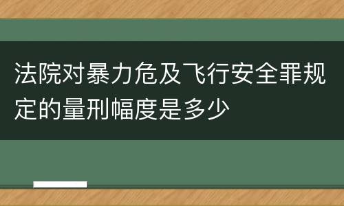 法院对暴力危及飞行安全罪规定的量刑幅度是多少