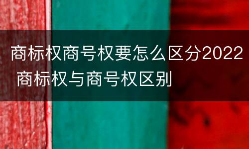 商标权商号权要怎么区分2022 商标权与商号权区别