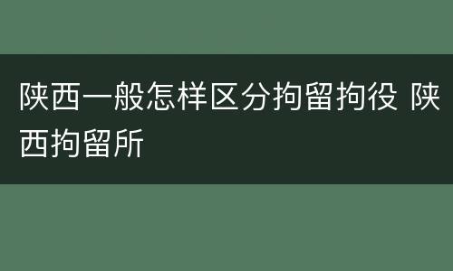 陕西一般怎样区分拘留拘役 陕西拘留所