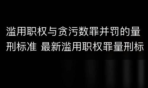 滥用职权与贪污数罪并罚的量刑标准 最新滥用职权罪量刑标准