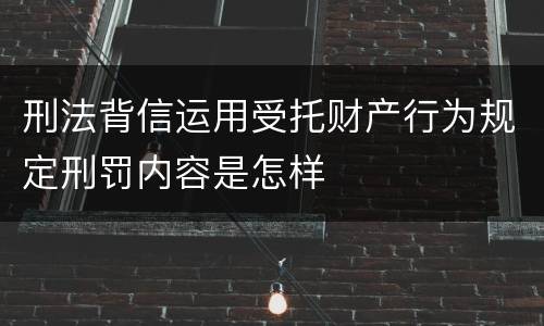 刑法背信运用受托财产行为规定刑罚内容是怎样