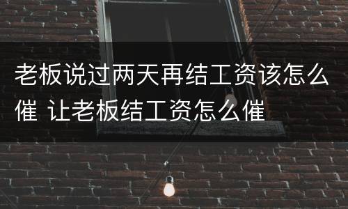 老板说过两天再结工资该怎么催 让老板结工资怎么催