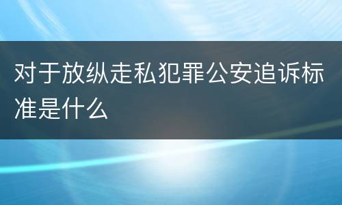 对于放纵走私犯罪公安追诉标准是什么